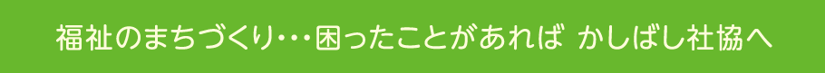 福祉のまちづくり…困ったことがあれば かしばし社協へ