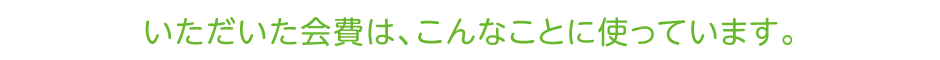いただいた会費は、こんなことに使っています。
