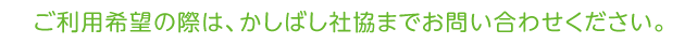 ご入用の際は、かしばし社協までお問い合わせください。